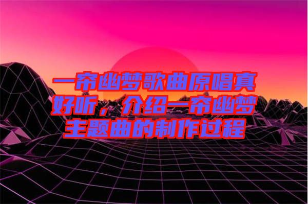 一簾幽夢歌曲原唱真好聽，介紹一簾幽夢主題曲的制作過程