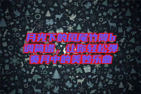 月光下的鳳尾竹降b調(diào)簡(jiǎn)譜，讓你輕松彈奏月中的美妙樂曲