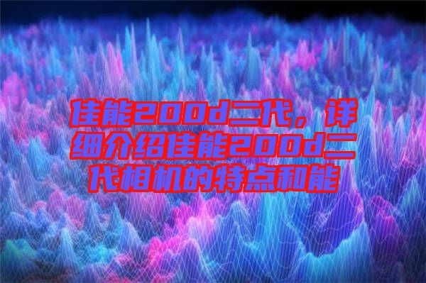 佳能200d二代，詳細(xì)介紹佳能200d二代相機(jī)的特點(diǎn)和能