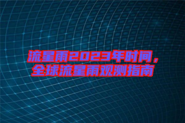 流星雨2023年時(shí)間，全球流星雨觀測(cè)指南