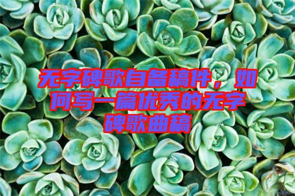 無字碑歌自備稿件，如何寫一篇優(yōu)秀的無字碑歌曲稿