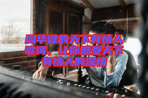 周華健的天下有情人歌詞，讓你感受天下有情人的深情