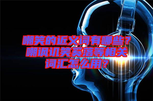 嘲笑的近義詞有哪些？嘲諷譏笑奚落等相關(guān)詞匯怎么用？