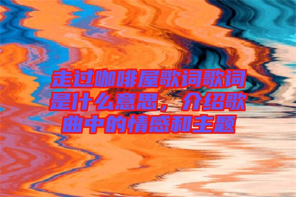 走過(guò)咖啡屋歌詞歌詞是什么意思，介紹歌曲中的情感和主題