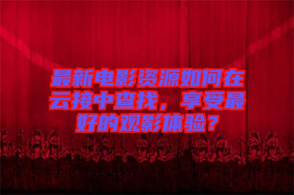 最新電影資源如何在云接中查找，享受最好的觀影體驗？