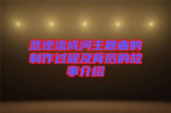 悲逆流成河主題曲的制作過(guò)程及背后的故事介紹