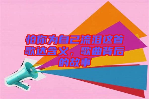 怕你為自己流淚這首歌達(dá)含義，歌曲背后的故事