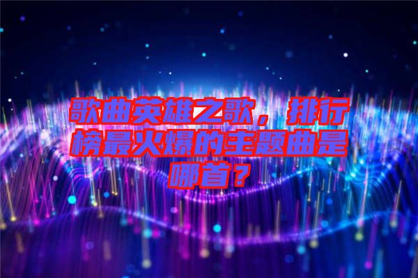 歌曲英雄之歌，排行榜最火爆的主題曲是哪首？