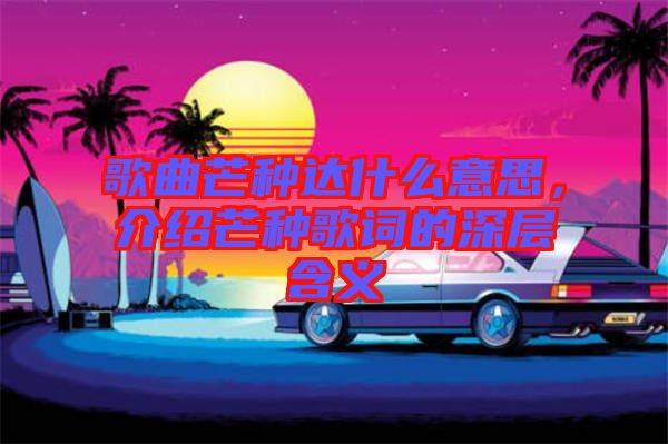 歌曲芒種達(dá)什么意思，介紹芒種歌詞的深層含義