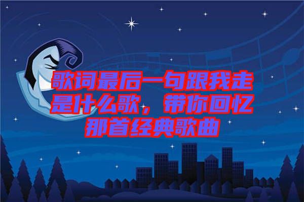 歌詞最后一句跟我走是什么歌，帶你回憶那首經(jīng)典歌曲