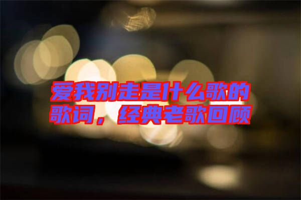 愛我別走是什么歌的歌詞，經(jīng)典老歌回顧