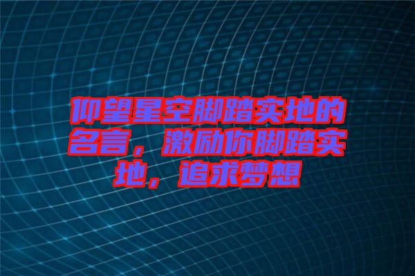 仰望星空腳踏實地的名言，激勵你腳踏實地，追求夢想