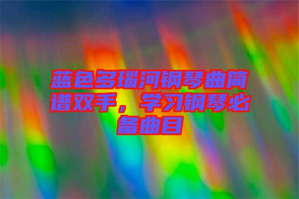 藍(lán)色多瑙河鋼琴曲簡(jiǎn)譜雙手，學(xué)習(xí)鋼琴必備曲目