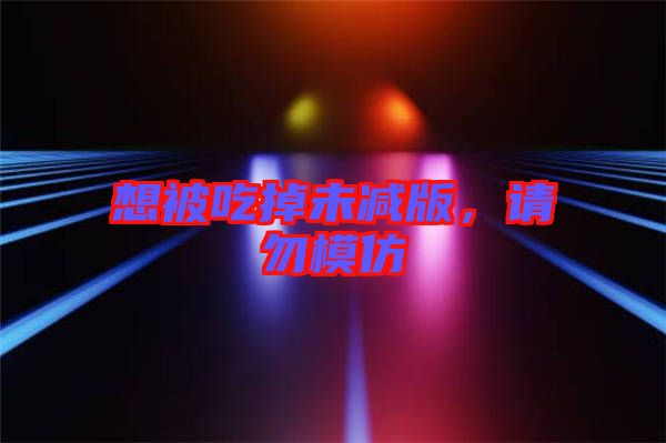 想被吃掉未減版，請(qǐng)勿模仿