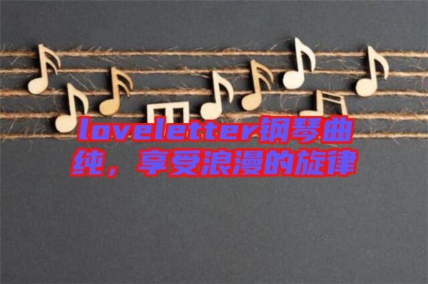 loveletter鋼琴曲純，享受浪漫的旋律