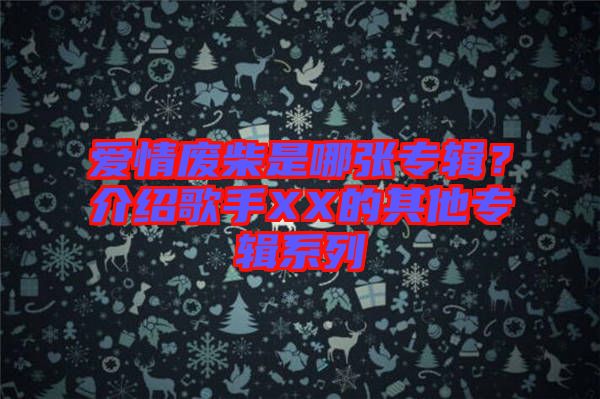 愛(ài)情廢柴是哪張專輯？介紹歌手XX的其他專輯系列