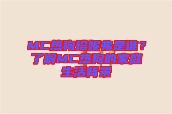 MC熱狗珍妮弗是誰？了解MC熱狗的家庭生活背景