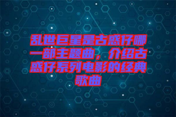 亂世巨星是古惑仔哪一部主題曲，介紹古惑仔系列電影的經典歌曲