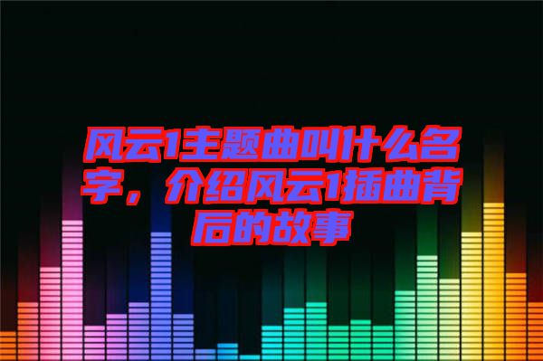 風云1主題曲叫什么名字，介紹風云1插曲背后的故事