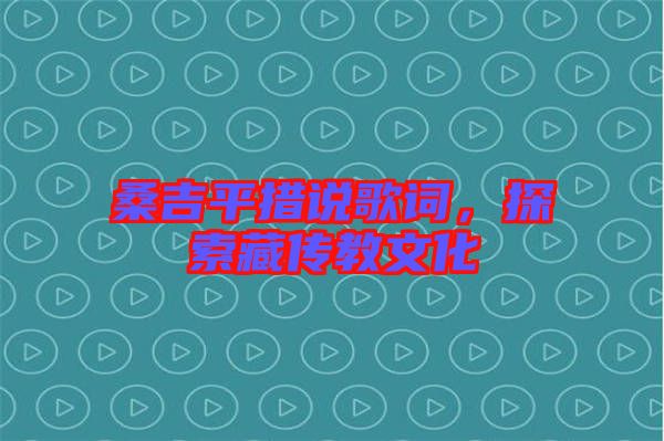 桑吉平措說歌詞，探索藏傳教文化