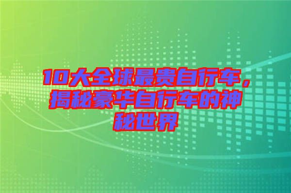 10大全球最貴自行車，揭秘豪華自行車的神秘世界