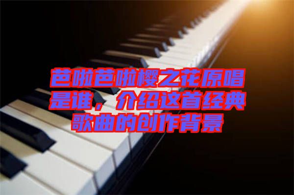 芭啦芭啦櫻之花原唱是誰，介紹這首經(jīng)典歌曲的創(chuàng)作背景