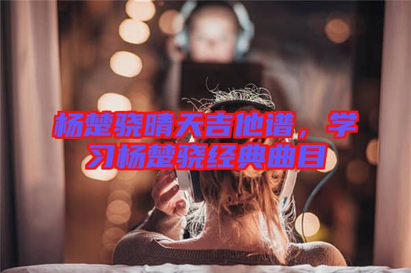 楊楚驍晴天吉他譜，學(xué)習(xí)楊楚驍經(jīng)典曲目