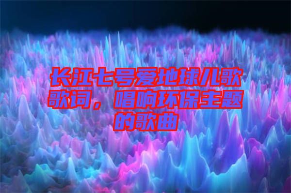 長江七號愛地球兒歌歌詞，唱響環(huán)保主題的歌曲