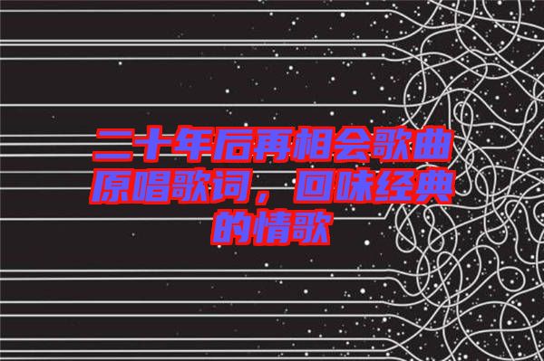 二十年后再相會歌曲原唱歌詞，回味經(jīng)典的情歌