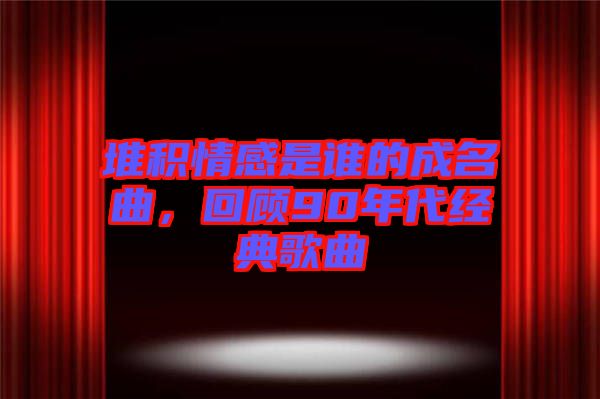 堆積情感是誰(shuí)的成名曲，回顧90年代經(jīng)典歌曲