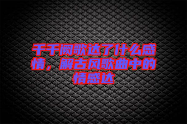 千千闕歌達(dá)了什么感情，解古風(fēng)歌曲中的情感達(dá)