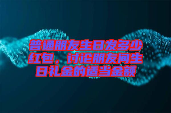 普通朋友生日發(fā)多少紅包，討論朋友間生日禮金的適當(dāng)金額