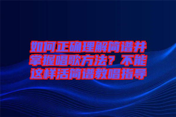 如何正確理解簡譜并掌握唱歌方法？不能這樣活簡譜教唱指導(dǎo)