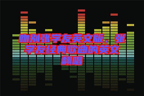 吻別張學(xué)友英文版，張學(xué)友經(jīng)典歌曲的英文翻唱