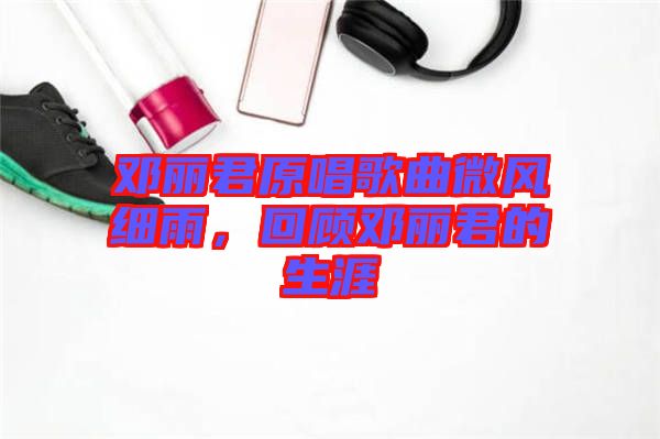 鄧麗君原唱歌曲微風(fēng)細(xì)雨，回顧?quán)圎惥纳? width=