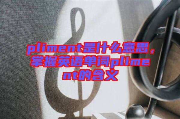 pliment是什么意思，掌握英語單詞pliment的含義