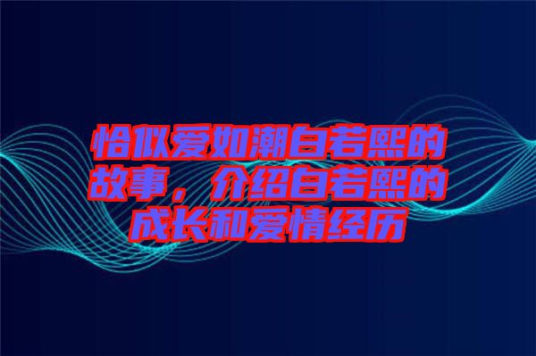 恰似愛(ài)如潮白若熙的故事，介紹白若熙的成長(zhǎng)和愛(ài)情經(jīng)歷