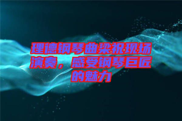 理德鋼琴曲梁?，F(xiàn)場(chǎng)演奏，感受鋼琴巨匠的魅力