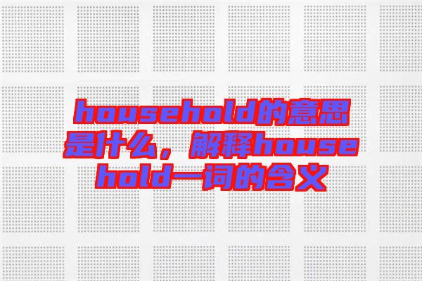 household的意思是什么，解釋household一詞的含義