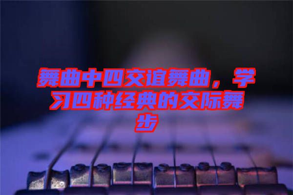 舞曲中四交誼舞曲，學(xué)習(xí)四種經(jīng)典的交際舞步