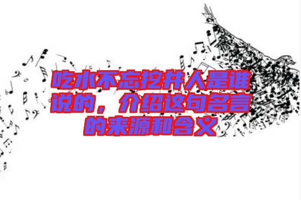 吃水不忘挖井人是誰說的，介紹這句名言的來源和含義