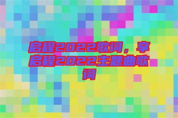 啟程2022歌詞，享啟程2022主題曲歌詞