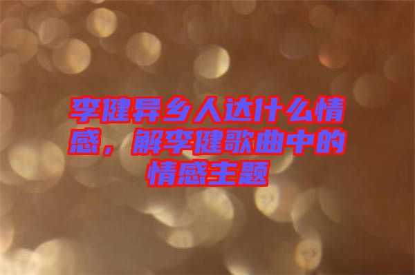 李健異鄉(xiāng)人達(dá)什么情感，解李健歌曲中的情感主題