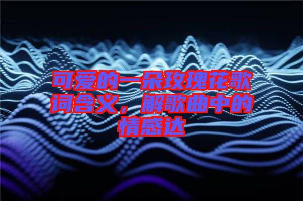 可愛的一朵玫瑰花歌詞含義，解歌曲中的情感達(dá)