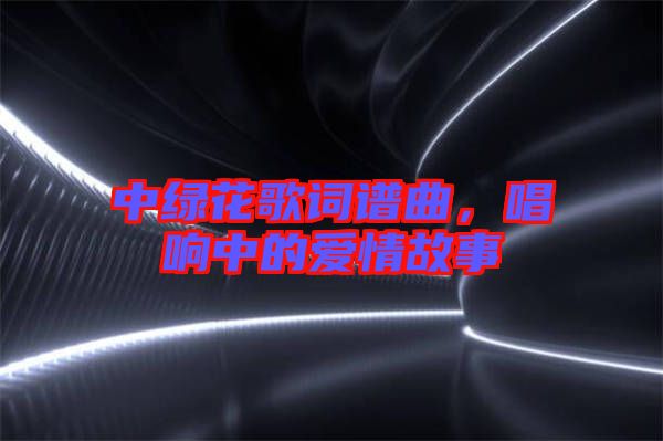 中綠花歌詞譜曲，唱響中的愛情故事