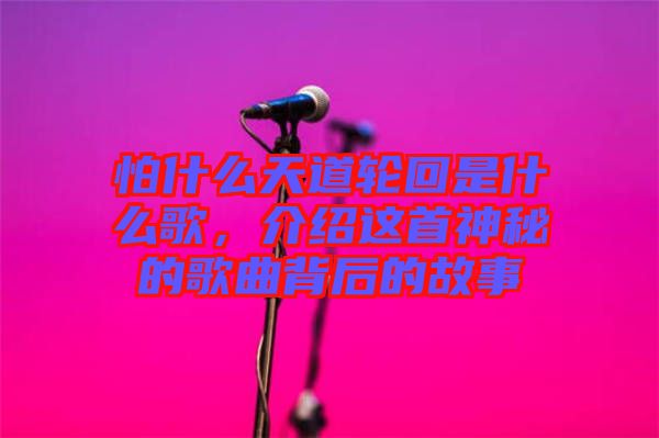 怕什么天道輪回是什么歌，介紹這首神秘的歌曲背后的故事