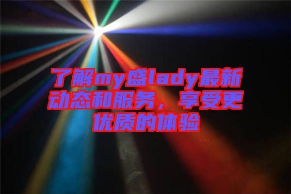 了解my盛lady最新動(dòng)態(tài)和服務(wù)，享受更優(yōu)質(zhì)的體驗(yàn)