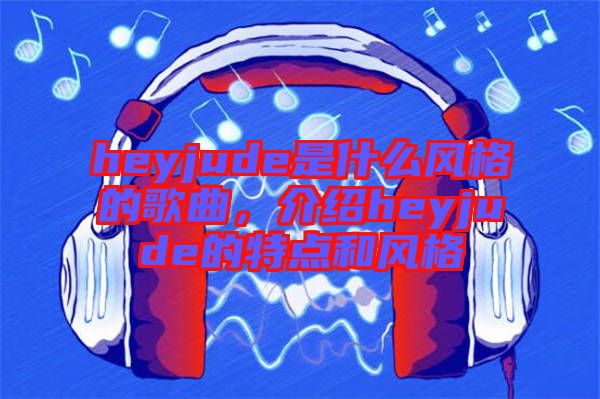 heyjude是什么風格的歌曲，介紹heyjude的特點和風格