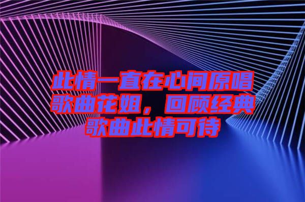 此情一直在心間原唱歌曲花姐，回顧經(jīng)典歌曲此情可待