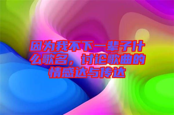 因為我不下一輩子什么歌名，討論歌曲的情感達與傳達